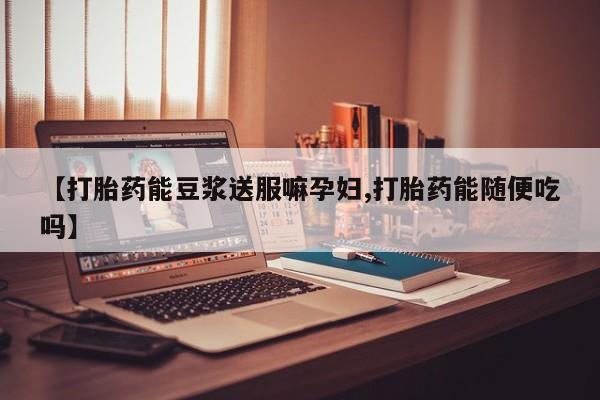 打胎药大月份用联系微信【打胎药能豆浆送服嘛孕妇,打胎药能随便吃吗】