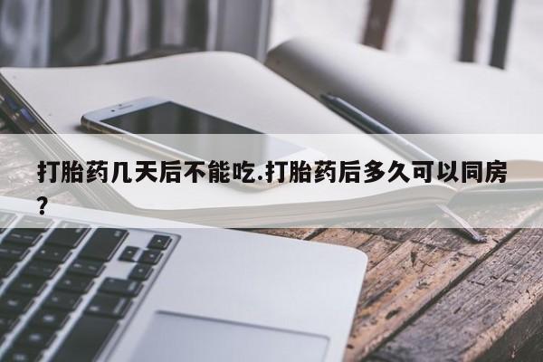 打胎药大月份用联系微信打胎药几天后不能吃.打胎药后多久可以同房？
