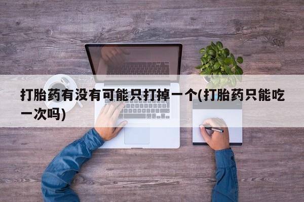 打胎药大月份用联系微信打胎药有没有可能只打掉一个(打胎药只能吃一次吗)