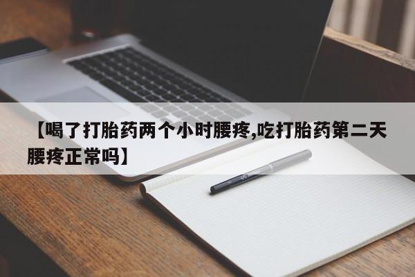打胎药大月份用联系微信【喝了打胎药两个小时腰疼,吃打胎药第二天腰疼正常吗】
