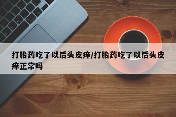 打胎药大月份用联系微信打胎药吃了以后头皮痒/打胎药吃了以后头皮痒正常吗