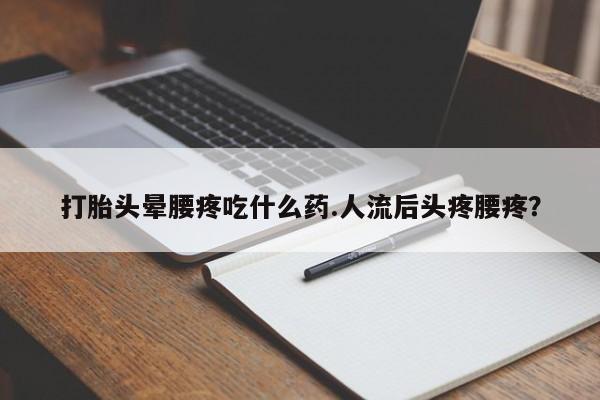 打胎药大月份用联系微信打胎头晕腰疼吃什么药.人流后头疼腰疼？