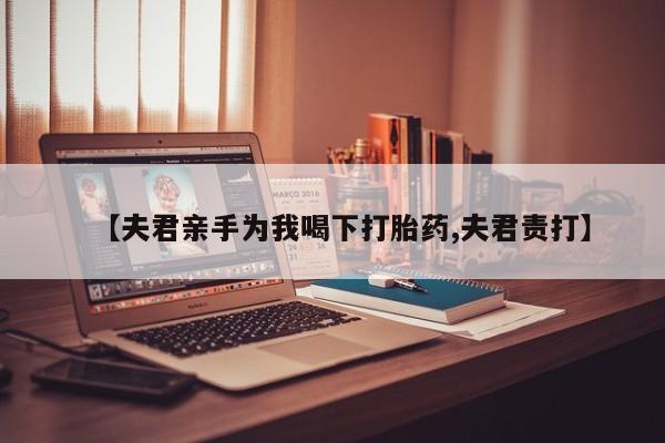 打胎药大月份用联系微信【夫君亲手为我喝下打胎药,夫君责打】