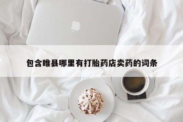 打胎药大月份用联系微信包含睢县哪里有打胎药店卖药的词条