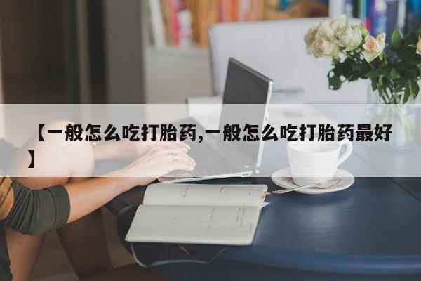 打胎药大月份用联系微信【一般怎么吃打胎药,一般怎么吃打胎药最好】
