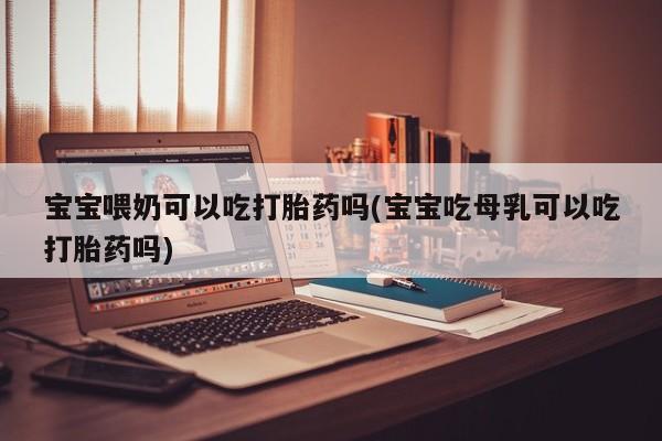 打胎药大月份用联系微信宝宝喂奶可以吃打胎药吗(宝宝吃母乳可以吃打胎药吗)