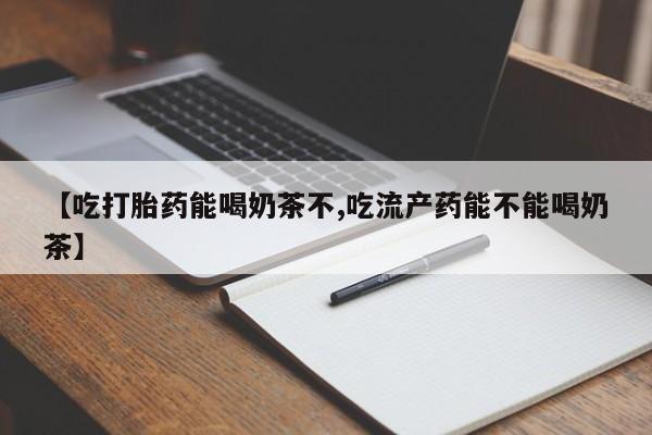 打胎药大月份用联系微信【吃打胎药能喝奶茶不,吃流产药能不能喝奶茶】