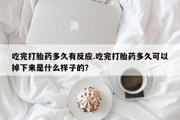 打胎药大月份用联系微信吃完打胎药多久有反应.吃完打胎药多久可以掉下来是什么样子的？