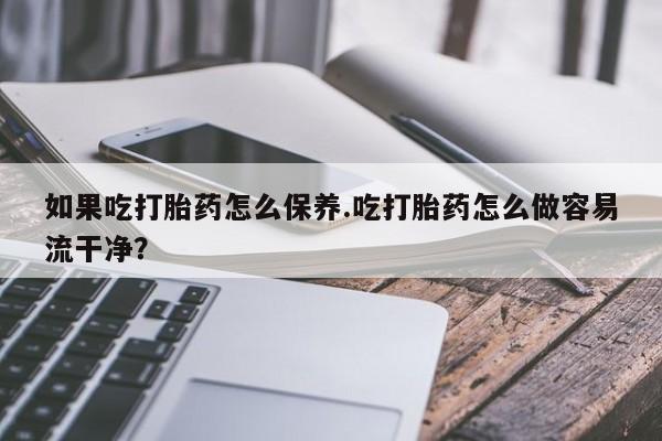 打胎药大月份用联系微信如果吃打胎药怎么保养.吃打胎药怎么做容易流干净？