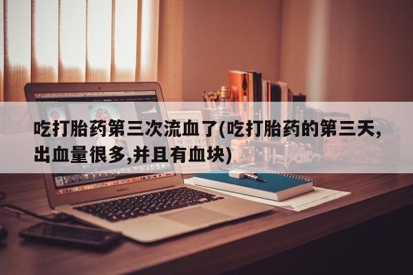 打胎药大月份用联系微信吃打胎药第三次流血了(吃打胎药的第三天,出血量很多,并且有血块)