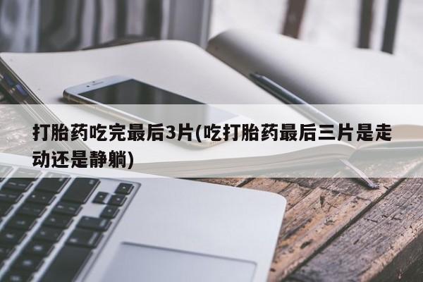 打胎药大月份用联系微信打胎药吃完最后3片(吃打胎药最后三片是走动还是静躺)