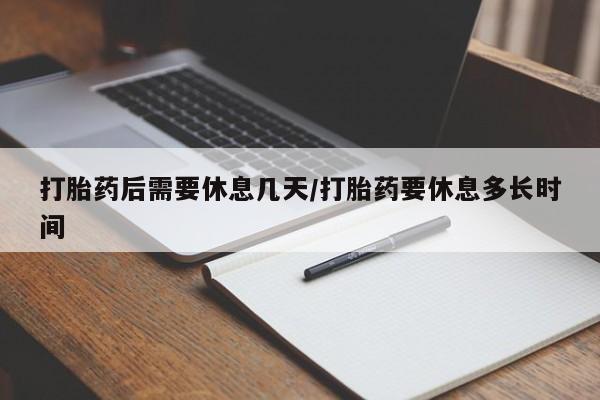 打胎药大月份用联系微信打胎药后需要休息几天/打胎药要休息多长时间