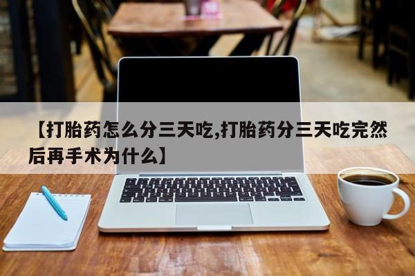 打胎药大月份用联系微信【打胎药怎么分三天吃,打胎药分三天吃完然后再手术为什么】