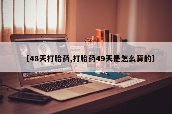 打胎药大月份用联系微信【48天打胎药,打胎药49天是怎么算的】