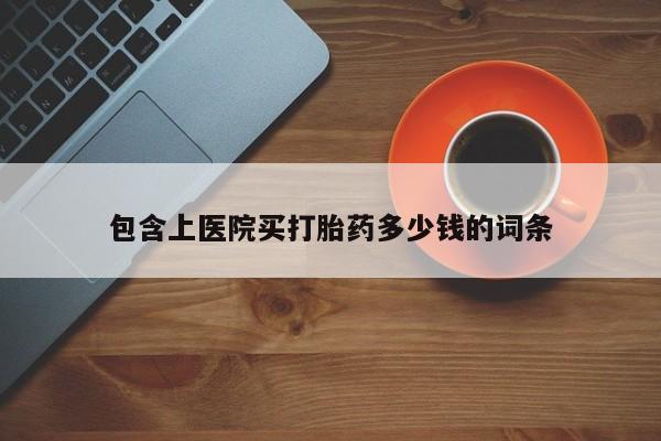 打胎药大月份用联系微信包含上医院买打胎药多少钱的词条