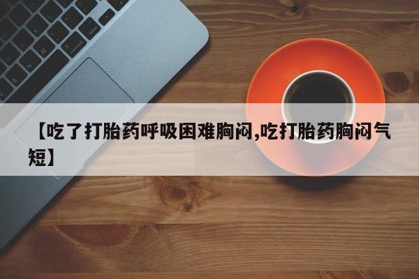 打胎药大月份用联系微信【吃了打胎药呼吸困难胸闷,吃打胎药胸闷气短】
