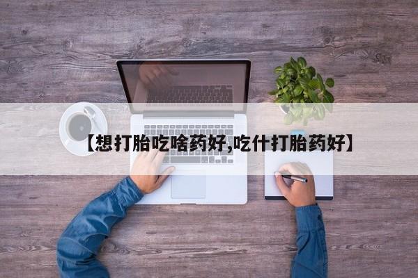 打胎药大月份用联系微信【想打胎吃啥药好,吃什打胎药好】