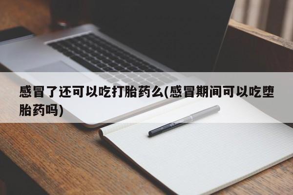 打胎药大月份用联系微信感冒了还可以吃打胎药么(感冒期间可以吃堕胎药吗)