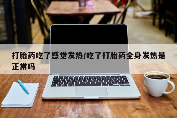 打胎药大月份用联系微信打胎药吃了感觉发热/吃了打胎药全身发热是正常吗