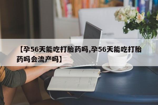 打胎药大月份用联系微信【孕56天能吃打胎药吗,孕56天能吃打胎药吗会流产吗】