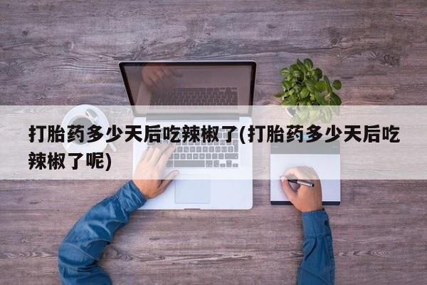 打胎药大月份用联系微信打胎药多少天后吃辣椒了(打胎药多少天后吃辣椒了呢)