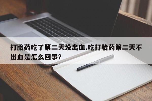 打胎药大月份用联系微信打胎药吃了第二天没出血.吃打胎药第二天不出血是怎么回事？