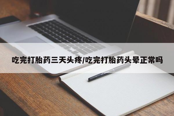 打胎药大月份用联系微信吃完打胎药三天头疼/吃完打胎药头晕正常吗
