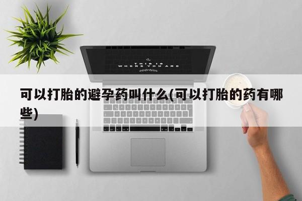 打胎药大月份用联系微信可以打胎的避孕药叫什么(可以打胎的药有哪些)