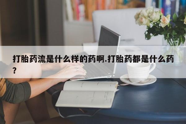 打胎药大月份用联系微信打胎药流是什么样的药啊.打胎药都是什么药？