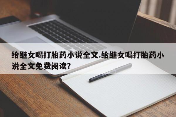 打胎药大月份用联系微信给继女喝打胎药小说全文.给继女喝打胎药小说全文免费阅读？
