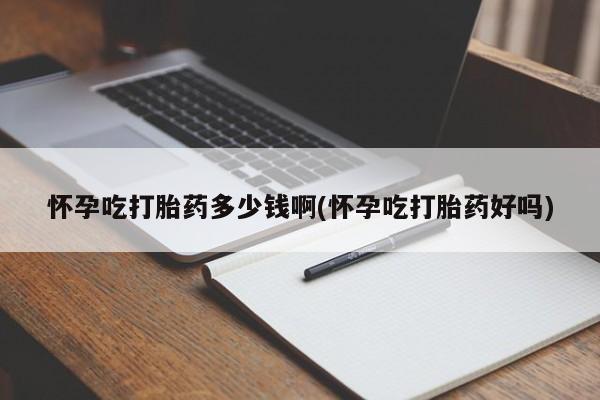 打胎药大月份用联系微信怀孕吃打胎药多少钱啊(怀孕吃打胎药好吗)