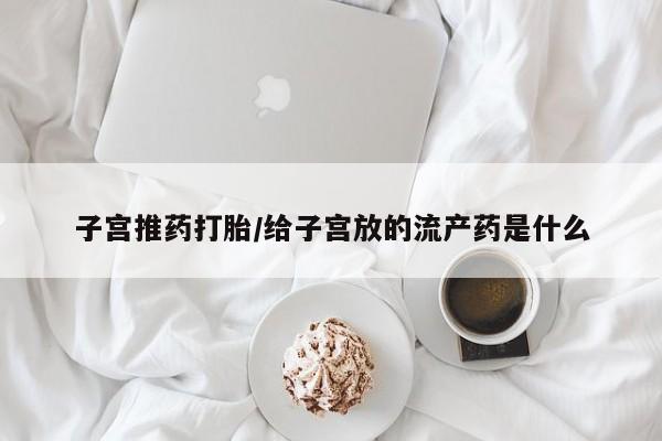 打胎药大月份用联系微信子宫推药打胎/给子宫放的流产药是什么