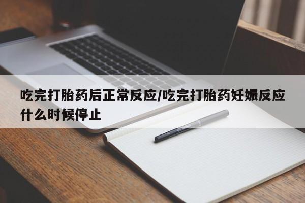 打胎药大月份用联系微信吃完打胎药后正常反应/吃完打胎药妊娠反应什么时候停止