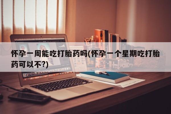 打胎药大月份用联系微信怀孕一周能吃打胎药吗(怀孕一个星期吃打胎药可以不?)