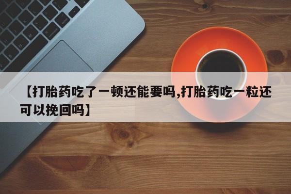 打胎药大月份用联系微信【打胎药吃了一顿还能要吗,打胎药吃一粒还可以挽回吗】