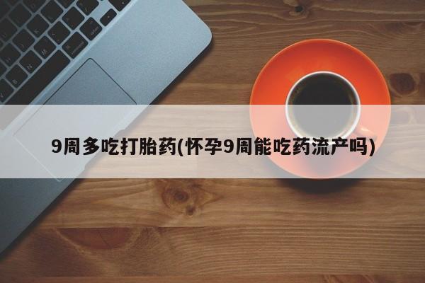 打胎药大月份用联系微信9周多吃打胎药(怀孕9周能吃药流产吗)