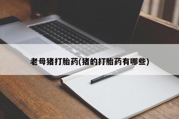 打胎药大月份用联系微信老母猪打胎药(猪的打胎药有哪些)