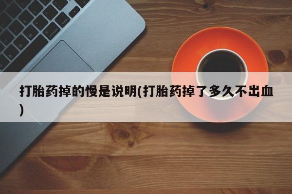 打胎药大月份用联系微信打胎药掉的慢是说明(打胎药掉了多久不出血)