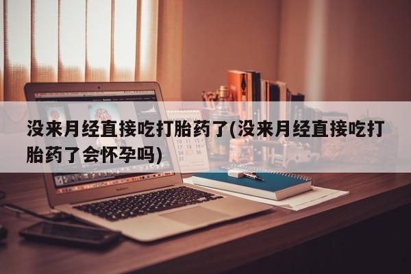 打胎药大月份用联系微信没来月经直接吃打胎药了(没来月经直接吃打胎药了会怀孕吗)