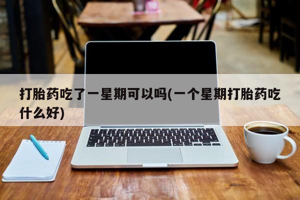 打胎药大月份用联系微信打胎药吃了一星期可以吗(一个星期打胎药吃什么好)