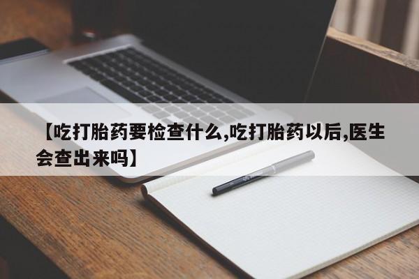 打胎药大月份用联系微信【吃打胎药要检查什么,吃打胎药以后,医生会查出来吗】