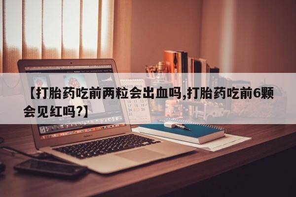 打胎药大月份用联系微信【打胎药吃前两粒会出血吗,打胎药吃前6颗会见红吗?】