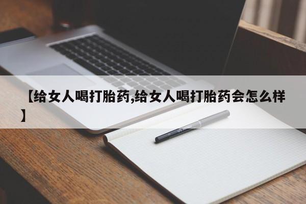 打胎药大月份用联系微信【给女人喝打胎药,给女人喝打胎药会怎么样】