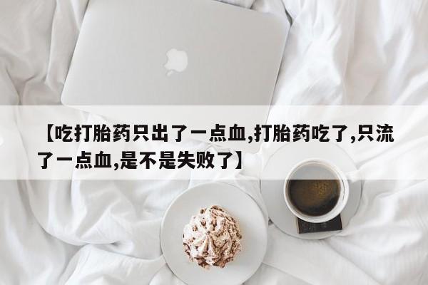 打胎药大月份用联系微信【吃打胎药只出了一点血,打胎药吃了,只流了一点血,是不是失败了】
