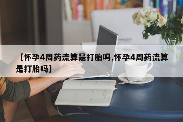 打胎药大月份用联系微信【怀孕4周药流算是打胎吗,怀孕4周药流算是打胎吗】