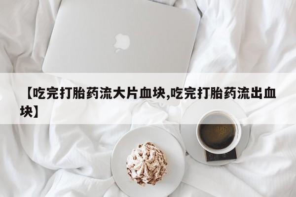 打胎药大月份用联系微信【吃完打胎药流大片血块,吃完打胎药流出血块】