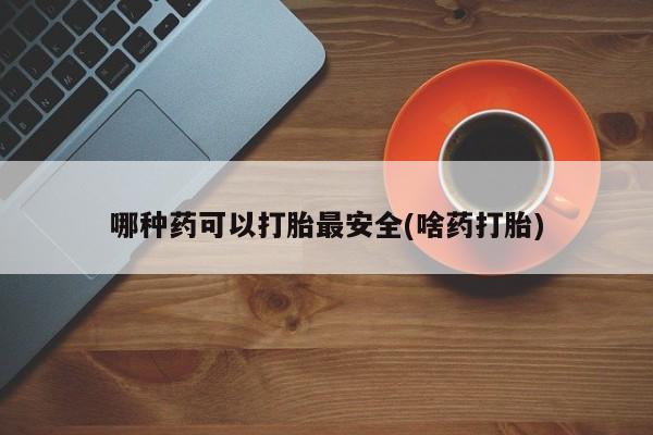 打胎药大月份用联系微信哪种药可以打胎最安全(啥药打胎)