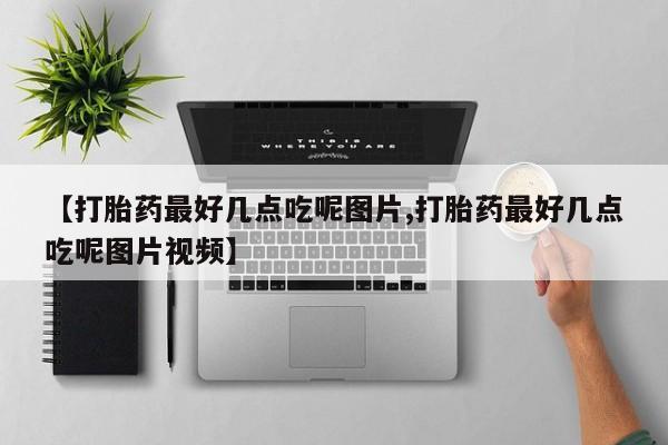 打胎药大月份用联系微信【打胎药最好几点吃呢图片,打胎药最好几点吃呢图片视频】