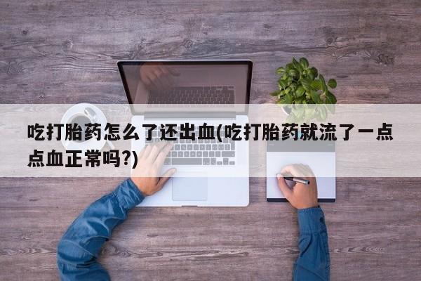 打胎药大月份用联系微信吃打胎药怎么了还出血(吃打胎药就流了一点点血正常吗?)