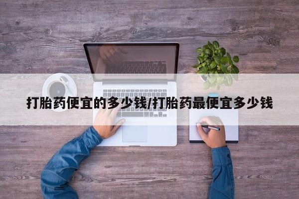 打胎药大月份用联系微信打胎药便宜的多少钱/打胎药最便宜多少钱